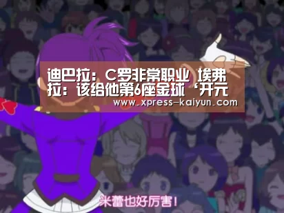迪巴拉:C罗非常职业 埃弗拉:该给他第6座金球‘开元体育’(图1) 开云体育网站