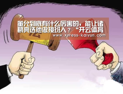 董允到底有什么厉害的,能让诸葛亮选他做接班人?“开云体育网站”(图1) 开元体育app