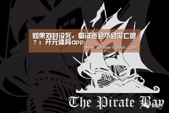 如果刘封没死,蜀汉还会不会灭亡呢?:开元体育app(图1) 开元体育